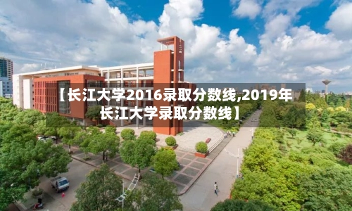 【长江大学2016录取分数线,2019年长江大学录取分数线】